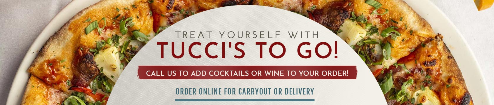 Treat Yourself with Tucci’s To Go! Order Online for Carryout or Deliver! Call us to add cocktails or wine to your order!